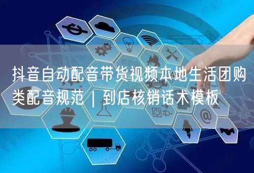 抖音自动配音带货视频本地生活团购类配音规范|到店核销话术模板