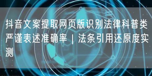 抖音文案提取网页版识别法律科普类严谨表述准确率|法条引用还原度实测