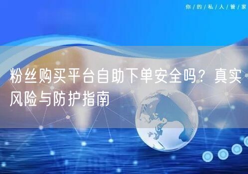 粉丝购买平台自助下单安全吗？真实风险与防护指南