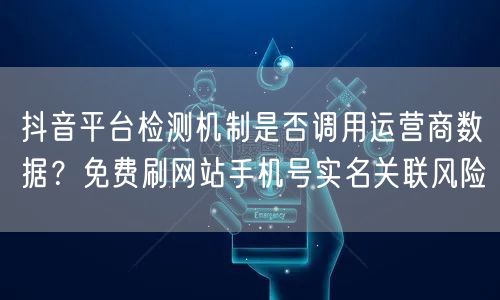 抖音平台检测机制是否调用运营商数据？免费刷网站手机号实名关联风险