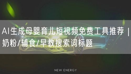 AI生成母婴育儿短视频免费工具推荐｜奶粉/辅食/早教搜索词标题
