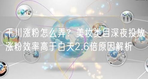 千川涨粉怎么弄?美妆类目深夜投放涨粉效率高于白天2.6倍原因解析