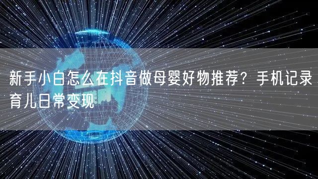 新手小白怎么在抖音做母婴好物推荐?手机记录育儿日常变现