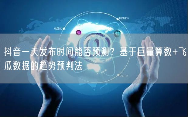 抖音一天发布时间能否预测?基于巨量算数+飞瓜数据的趋势预判法