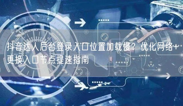 抖音达人后台登录入口位置加载慢？优化网络+更换入口节点提速指南