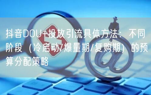 抖音DOU+投放引流具体方法:不同阶段(冷启动/爆量期/复购期)的预算分配策略