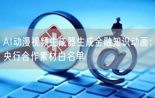 AI动漫视频生成器生成金融知识动画:央行合作素材白名单