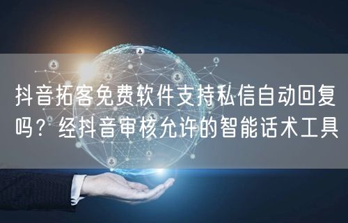 抖音拓客免费软件支持私信自动回复吗?经抖音审核允许的智能话术工具
