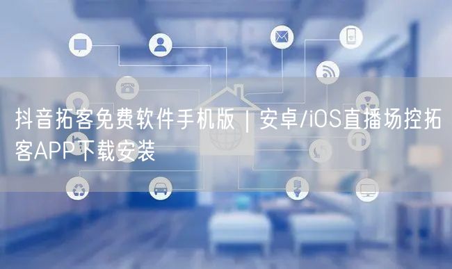 抖音拓客免费软件手机版|安卓/iOS直播场控拓客APP下载安装