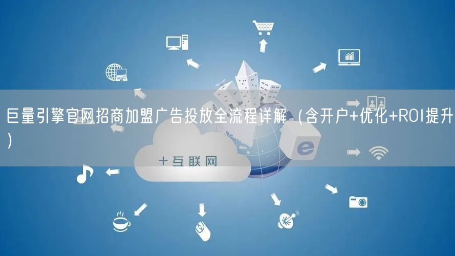 巨量引擎官网招商加盟广告投放全流程详解（含开户+优化+ROI提升）