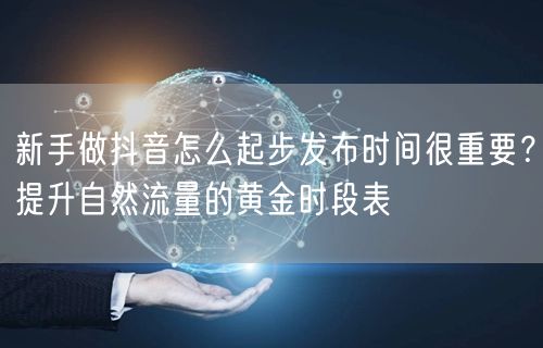 新手做抖音怎么起步发布时间很重要?提升自然流量的黄金时段表