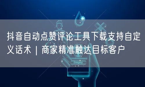 抖音自动点赞评论工具下载支持自定义话术|商家精准触达目标客户