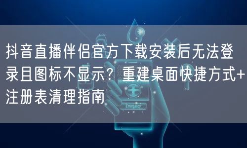 抖音直播伴侣官方下载安装后无法登录且图标不显示?重建桌面快捷方式+注册表清理指南