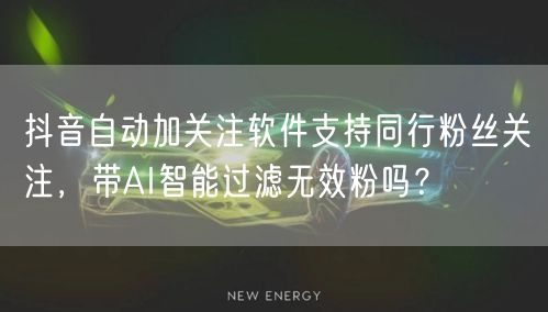 抖音自动加关注软件支持同行粉丝关注,带AI智能过滤无效粉吗?