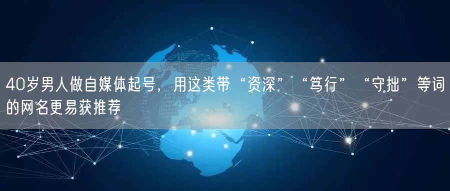 40岁男人做自媒体起号，用这类带“资深”“笃行”“守拙”等词的网名更易获推荐