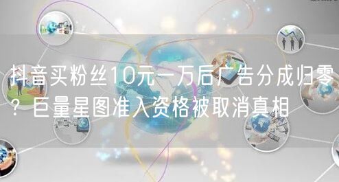抖音买粉丝10元一万后广告分成归零？巨量星图准入资格被取消真相