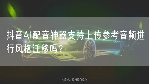 抖音AI配音神器支持上传参考音频进行风格迁移吗？