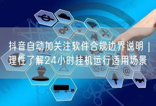 抖音自动加关注软件合规边界说明|理性了解24小时挂机运行适用场景