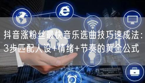 抖音涨粉丝最快音乐选曲技巧速成法:3步匹配人设+情绪+节奏的黄金公式