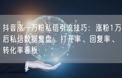 抖音涨一万粉私信引流技巧:涨粉1万后私信数据复盘:打开率、回复率、转化率看板