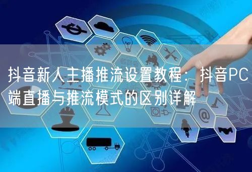 抖音新人主播推流设置教程:抖音PC端直播与推流模式的区别详解
