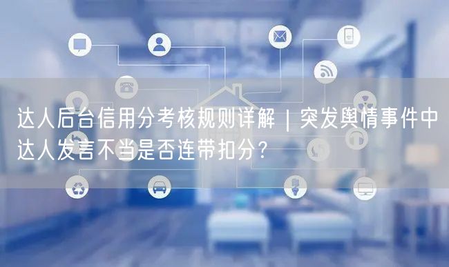 达人后台信用分考核规则详解|突发舆情事件中达人发言不当是否连带扣分?