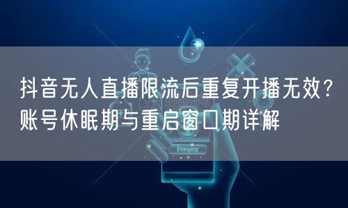 抖音无人直播限流后重复开播无效?账号休眠期与重启窗口期详解