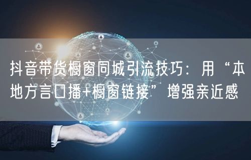 抖音带货橱窗同城引流技巧:用“本地方言口播+橱窗链接”增强亲近感