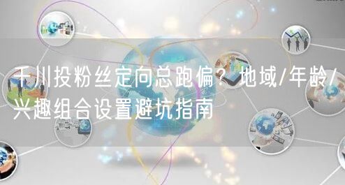 千川投粉丝定向总跑偏？地域/年龄/兴趣组合设置避坑指南