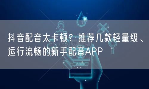 抖音配音太卡顿？推荐几款轻量级、运行流畅的新手配音APP