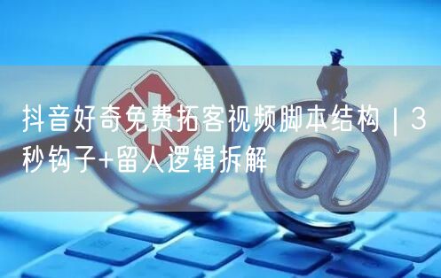 抖音好奇免费拓客视频脚本结构｜3秒钩子+留人逻辑拆解