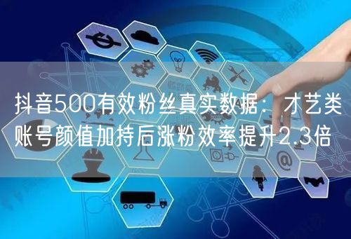 抖音500有效粉丝真实数据：才艺类账号颜值加持后涨粉效率提升2.3倍