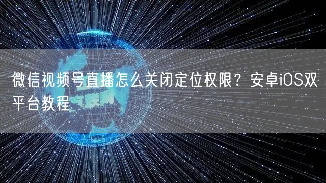 微信视频号直播怎么关闭定位权限？安卓iOS双平台教程