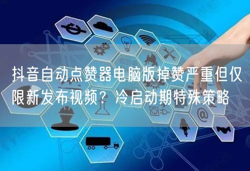 抖音自动点赞器电脑版掉赞严重但仅限新发布视频?冷启动期特殊策略