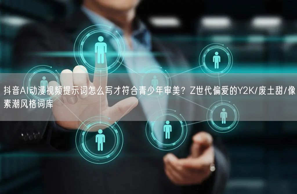 抖音AI动漫视频提示词怎么写才符合青少年审美?Z世代偏爱的Y2K/废土甜/像素潮