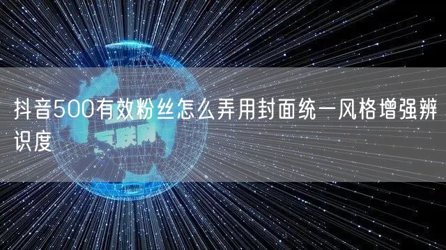 抖音500有效粉丝怎么弄用封面统一风格增强辨识度