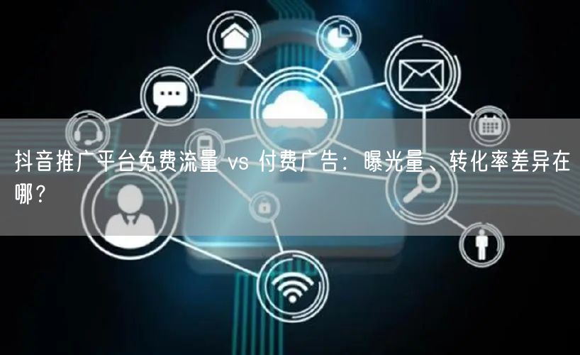 抖音推广平台免费流量 vs 付费广告：曝光量、转化率差异在哪？