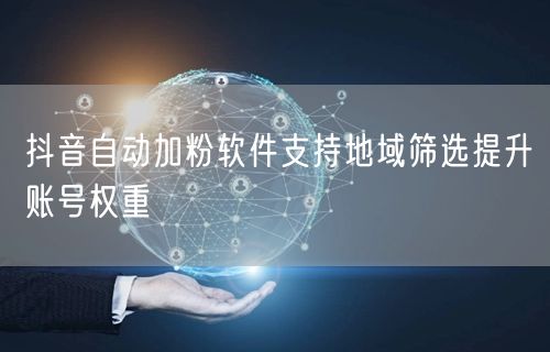 抖音自动加粉软件支持地域筛选提升账号权重