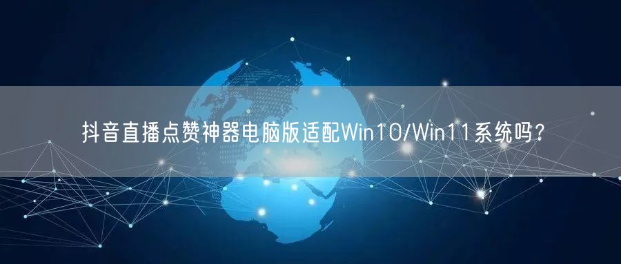 抖音直播点赞神器电脑版适配Win10/Win11系统吗？
