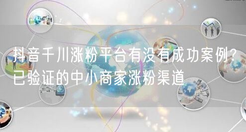 抖音千川涨粉平台有没有成功案例?已验证的中小商家涨粉渠道