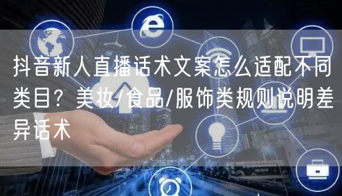 抖音新人直播话术文案怎么适配不同类目?美妆/食品/服饰类规则说明差异话术
