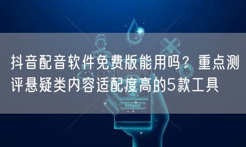 抖音配音软件免费版能用吗?重点测评悬疑类内容适配度高的5款工具