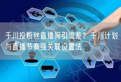 千川投粉丝直播间引流差?千川计划与直播节奏强关联设置法