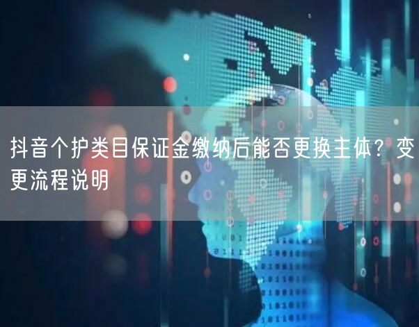 抖音个护类目保证金缴纳后能否更换主体?变更流程说明