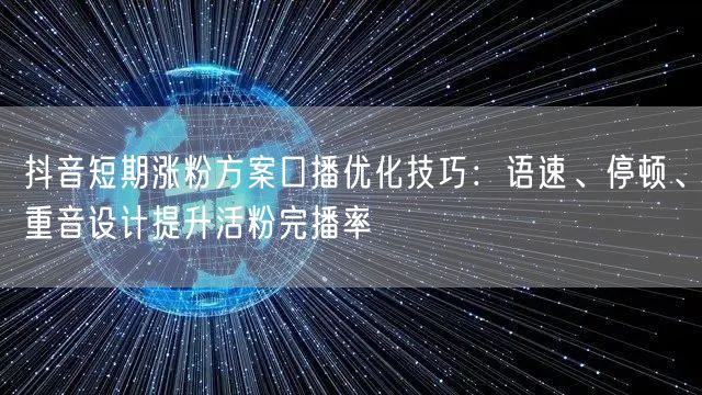 抖音短期涨粉方案口播优化技巧:语速、停顿、重音设计提升活粉完播率