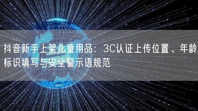 抖音新手上架儿童用品:3C认证上传位置、年龄标识填写与安全警示语规范