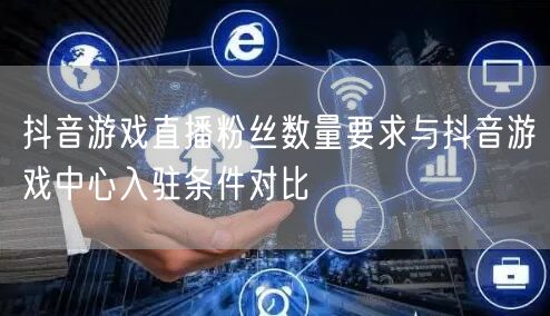 抖音游戏直播粉丝数量要求与抖音游戏中心入驻条件对比
