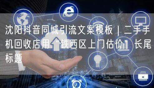 沈阳抖音同城引流文案模板|二手手机回收店用“铁西区上门估价”长尾标题