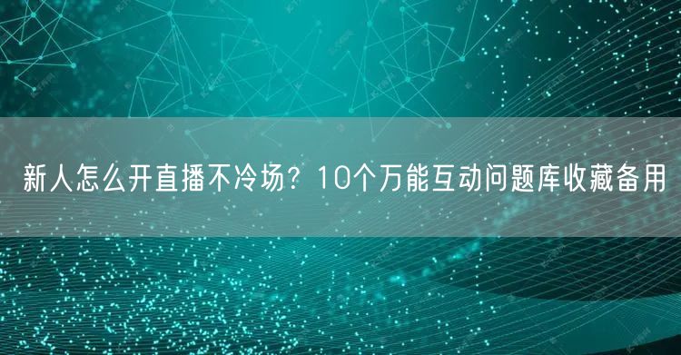 新人怎么开直播不冷场?10个万能互动问题库收藏备用