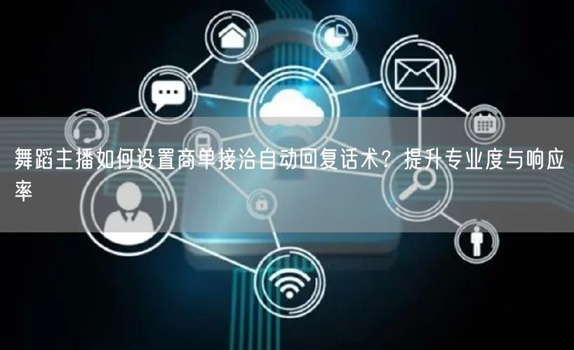 舞蹈主播如何设置商单接洽自动回复话术?提升专业度与响应率